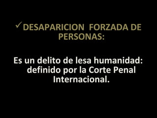 DESAPARICION FORZADA DE
       PERSONAS:

Es un delito de lesa humanidad:
   definido por la Corte Penal
          Internacional.
 