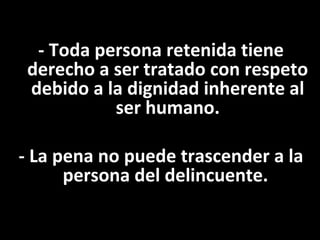 - Toda persona retenida tiene
 derecho a ser tratado con respeto
 debido a la dignidad inherente al
           ser humano.

- La pena no puede trascender a la
      persona del delincuente.
 