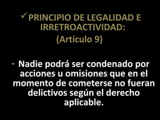 PRINCIPIO DE LEGALIDAD E
    IRRETROACTIVIDAD:
        (Artículo 9)

- Nadie podrá ser condenado por
  acciones u omisiones que en el
momento de cometerse no fueran
    delictivos según el derecho
             aplicable.
 