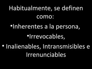 Habitualmente, se definen
              como:
    •Inherentes a la persona,
          •Irrevocables,
• Inalienables, Intransmisibles e
         Irrenunciables
 