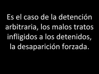 Es el caso de la detención
arbitraria, los malos tratos
infligidos a los detenidos,
 la desaparición forzada.
 