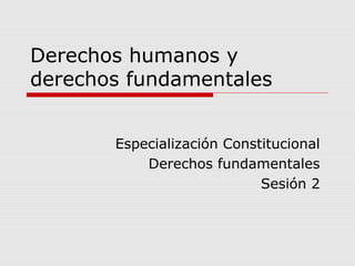 Derechos humanos y
derechos fundamentales
Especialización Constitucional
Derechos fundamentales
Sesión 2
 