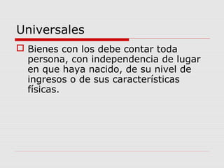 Universales
 Bienes con los debe contar toda
persona, con independencia de lugar
en que haya nacido, de su nivel de
ingresos o de sus características
físicas.
 