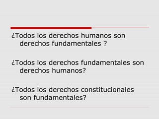 ¿Todos los derechos humanos son
derechos fundamentales ?
¿Todos los derechos fundamentales son
derechos humanos?
¿Todos los derechos constitucionales
son fundamentales?
 