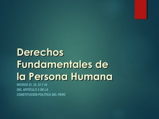 DerechosDerechos
Fundamentales deFundamentales de
la Persona Humanala Persona Humana
INCISOS 21, 22, 23 Y 24
DEL ARTÍCULO 2 DE LA
CONSTITUCIÓN POLÍTICA DEL PERÚ
 