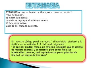 ETIMOLOGIA: eu = bueno y thanatos = muerte ; es decir
“muerte buena”.
a) Eutanasia pasiva:
cuando se deja que el enfermo m...