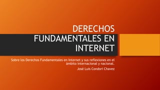 DERECHOS
FUNDAMENTALES EN
INTERNET
Sobre los Derechos Fundamentales en Internet y sus reflexiones en el
ámbito internacional y nacional.
José Luis Condori Chavez
 