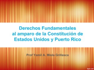 Derechos Fundamentales
al amparo de la Constitución de
Estados Unidos y Puerto Rico
Prof Yamil A. Misla Grillasca
 