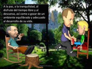 A la paz, a la tranquilidad, al
disfrute del tiempo libre y al
descanso, así como a gozar de un
ambiente equilibrado y adecuado
al desarrollo de su vida.
PROYECCION SOCIAL
 