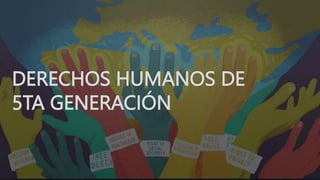 DERECHOS HUMANOS DE
5TA GENERACIÓN
 
