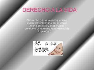 DERECHO A LA VIDAEl derecho a la vida es el que tiene cualquier ser humano por el simple hecho de existir y estar vivo; se considera un derecho fundamental de la persona. ....  