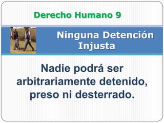 Derecho Humano 9              Ninguna Detención InjustaNadie podrá ser arbitrariamente detenido, preso ni desterrado.