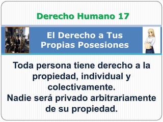 Derecho Humano 17El Derecho a Tus Propias PosesionesToda persona tiene derecho a la propiedad, individual y colectivamente.Nadie será privado arbitrariamente de su propiedad.