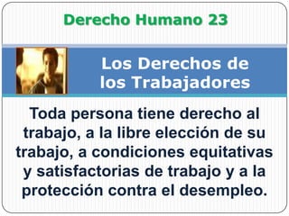               Derecho Humano 23Los Derechos delos TrabajadoresToda persona tiene derecho al trabajo, a la libre elección de su trabajo, a condiciones equitativas y satisfactorias de trabajo y a la protección contra el desempleo.