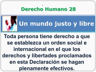                Derecho Humano 28Un mundo justo y libreToda persona tiene derecho a que se establezca un orden social e internacional en el que los derechos y libertades proclamados en esta Declaración se hagan plenamente efectivos.