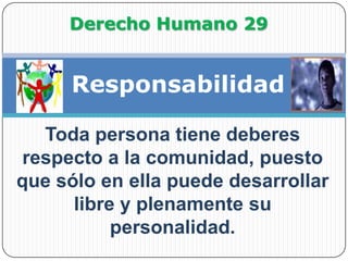 Derecho Humano 29ResponsabilidadToda persona tiene deberes respecto a la comunidad, puesto que sólo en ella puede desarrollar libre y plenamente su personalidad.