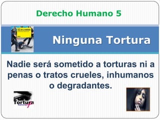 Derecho Humano 5             Ninguna TorturaNadie será sometido a torturas ni a penas o tratos crueles, inhumanos o degradantes.