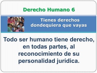 Derecho Humano 6 Tienes derechosdondequiera que vayasTodo ser humano tiene derecho, en todas partes, al reconocimiento de su personalidad jurídica.
