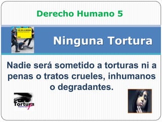 Derecho Humano 5<br />             Ninguna Tortura<br />Nadie será sometido a torturas ni a penas o tratos crueles, inhuma...