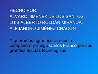 HECHO POR: ÁLVARO JIMÉNEZ DE LOS SANTOS. LUIS ALBERTO ROLDÁN MIRANDA. ALEJANDRO JIMÉNEZ CHACÓN . Y queremos agradecer a nuestro compañero y amigo  Carlos Franco  por sus grandes ayudas tecnológicas. 