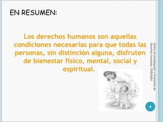 EN RESUMEN: Centro de Investigación y Promoción de Derechos Humanos, CIPRODEH. Los derechos humanos son aquellas condiciones necesarias para que todas las personas, sin distinción alguna, disfruten de bienestar físico, mental, social y espiritual.  