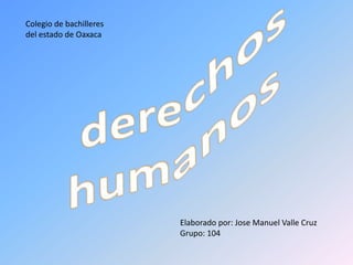 Colegio de bachilleres del estado de Oaxaca  derechos humanos Elaborado por: Jose Manuel Valle Cruz Grupo: 104 