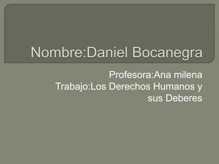 Nombre:Daniel Bocanegra Profesora:Ana milena Trabajo:Los Derechos Humanos y sus Deberes 
