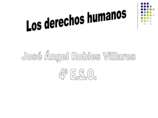 Los derechos humanos José Ángel Robles Villares 4º E.S.O. 