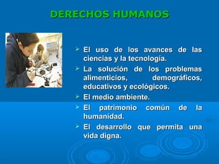DERECHOS HUMANOSDERECHOS HUMANOS
 El uso de los avances de lasEl uso de los avances de las
ciencias y la tecnología.ciencias y la tecnología.
 La solución de los problemasLa solución de los problemas
alimenticios, demográficos,alimenticios, demográficos,
educativos y ecológicos.educativos y ecológicos.
 El medioEl medio ambienteambiente..
 El patrimonio común de laEl patrimonio común de la
humanidad.humanidad.
 El desarrollo que permita unaEl desarrollo que permita una
vida digna.vida digna.
 