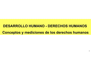 DESARROLLO HUMANO - DERECHOS HUMANOS  Conceptos y mediciones de los derechos humanos 