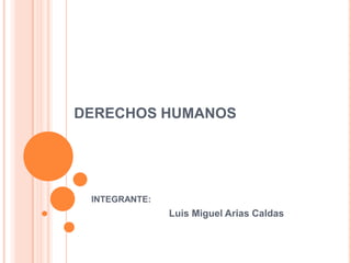 DERECHOS HUMANOS




 INTEGRANTE:
               Luis Miguel Arias Caldas
 