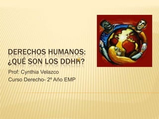 DERECHOS HUMANOS:
¿QUÉ SON LOS DDHH?
Prof: Cynthia Velazco
Curso Derecho- 2º Año EMP
 