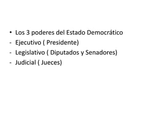 •   Los 3 poderes del Estado Democrático
-   Ejecutivo ( Presidente)
-   Legislativo ( Diputados y Senadores)
-   Judicial ( Jueces)
 