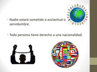 • Nadie estará sometido a esclavitud o
  servidumbre.

• Toda persona tiene derecho a una nacionalidad.
 