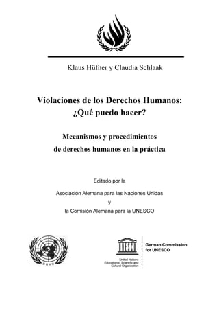 F
Klaus Hüfner y Claudia Schlaak
Violaciones de los Derechos Humanos:
¿Qué puedo hacer?
Mecanismos y procedimientos
de derechos humanos en la práctica
Editado por la
Asociación Alemana para las Naciones Unidas
y
la Comisión Alemana para la UNESCO
 
