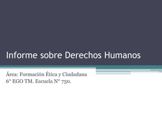 Informe sobre Derechos Humanos
Área: Formación Ética y Ciudadana
6° EGO TM. Escuela N° 750.
 