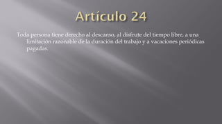 Toda persona tiene derecho al descanso, al disfrute del tiempo libre, a una
limitación razonable de la duración del trabajo y a vacaciones periódicas
pagadas.

 