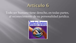 Todo ser humano tiene derecho, en todas partes,
al reconocimiento de su personalidad jurídica.

 