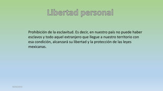 Prohibición de la esclavitud. Es decir, en nuestro país no puede haber
esclavos y todo aquel extranjero que llegue a nuestro territorio con
esa condición, alcanzará su libertad y la protección de las leyes
mexicanas.

05/03/2014

 