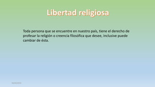 Toda persona que se encuentre en nuestro país, tiene el derecho de
profesar la religión o creencia filosófica que desee, inclusive puede
cambiar de ésta.

05/03/2014

 