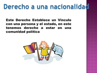 Este Derecho Establece un Vinculo
con una persona y el estado, en este
tenemos derecho a estar en una
comunidad política
 
