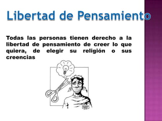 Todas las personas tienen derecho a la
libertad de pensamiento de creer lo que
quiera, de elegir su religión o sus
creencias
 