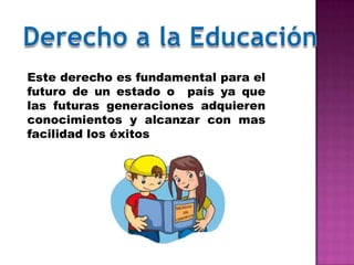 Este derecho es fundamental para el
futuro de un estado o país ya que
las futuras generaciones adquieren
conocimientos y alcanzar con mas
facilidad los éxitos
 