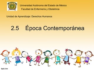 2.5 Época Contemporánea
Universidad Autónoma del Estado de México
Facultad de Enfermería y Obstetricia
Unidad de Aprendizaje: Derechos Humanos
 