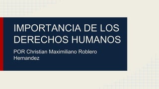 IMPORTANCIA DE LOS 
DERECHOS HUMANOS 
POR Christian Maximiliano Roblero 
Hernandez 
 