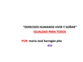 “DERECHOS HUMANOS VIVIR Y SOÑAR” 
IGUALDAD PARA TODOS 
POR: maría José barragán pita 
404 
 