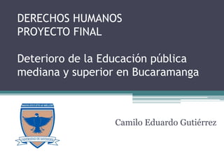 DERECHOS HUMANOS
PROYECTO FINAL
Deterioro de la Educación pública
mediana y superior en Bucaramanga
Camilo Eduardo Gutiérrez
 