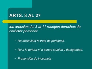 ARTS. 3 AL 27
los artículos del 3 al 11 recogen derechos de
carácter personal:
– No esclavitud ni trata de personas.
– No ...