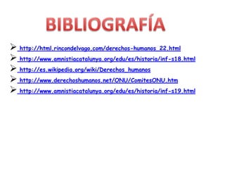  http://html.rincondelvago.com/derechos-humanos_22.html
 http://www.amnistiacatalunya.org/edu/es/historia/inf-s18.html
 http://es.wikipedia.org/wiki/Derechos_humanos
 http://www.derechoshumanos.net/ONU/ComitesONU.htm
 http://www.amnistiacatalunya.org/edu/es/historia/inf-s19.html
 