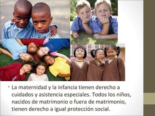 • La maternidad y la infancia tienen derecho a
cuidados y asistencia especiales. Todos los niños,
nacidos de matrimonio o fuera de matrimonio,
tienen derecho a igual protección social.
 